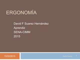 ERGONOMÍA
David F Suarez Hernández
Aprendiz
SENA-CIMM
2015
15/02/2015 1David Suarez
 