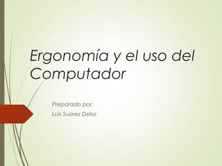 Ergonomía y el uso del
Computador
Preparado por:
Luis Suarez Delso
 