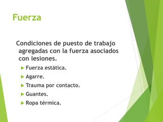 Fuerza
Condiciones de puesto de trabajo
agregadas con la fuerza asociados
con lesiones.
 Fuerza estática.
 Agarre.
 Trauma por contacto.
 Guantes.
 Ropa térmica.
 