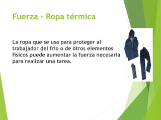 Fuerza - Ropa térmica
La ropa que se usa para proteger al
trabajador del frío o de otros elementos
físicos puede aumentar la fuerza necesaria
para realizar una tarea.
 