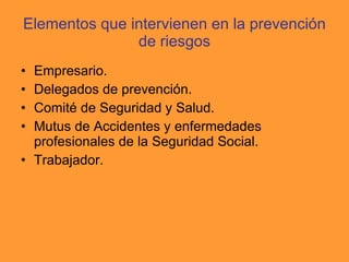 Elementos que intervienen en la prevención de riesgos Empresario. Delegados de prevención. Comité de Seguridad y Salud. Mutus de Accidentes y enfermedades profesionales de la Seguridad Social. Trabajador. 