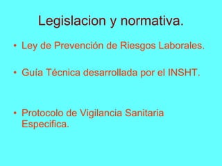 Legislacion y normativa. Ley de Prevención de Riesgos Laborales. Guía Técnica desarrollada por el INSHT. Protocolo de Vigilancia Sanitaria Especifica. 