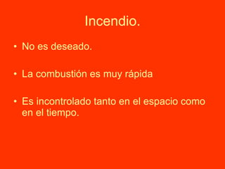 Incendio. No es deseado. La combustión es muy rápida Es incontrolado tanto en el espacio como en el tiempo. 