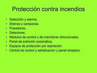 Protección contra incendios Detección y alarma. Sirenas y campanas. Pulsadores. Detectores. Módulos de control y de maniobras direccionales. Panel de extinción automática. Equipos de protección por aspiración. Central de control y señalización y panel sinóptico. 