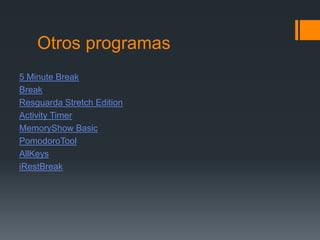 Otros programas
5 Minute Break
Break
Resguarda Stretch Edition
Activity Timer
MemoryShow Basic
PomodoroTool
AllKeys
iRestBreak
 