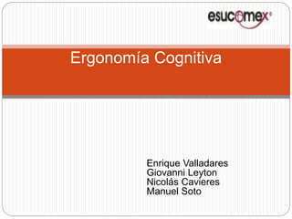 Ergonomía Cognitiva 
Enrique Valladares 
Giovanni Leyton 
Nicolás Cavieres 
Manuel Soto 
 
