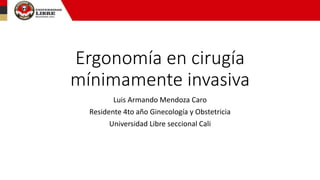 Ergonomía en cirugía
mínimamente invasiva
Luis Armando Mendoza Caro
Residente 4to año Ginecología y Obstetricia
Universidad Libre seccional Cali
 