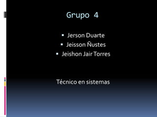 Grupo 4

   Jerson Duarte
  Jeisson Ñustes
 Jeishon Jair Torres



Técnico en sistemas
 