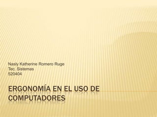 ERGONOMÍA EN EL USO DE
COMPUTADORES
Nasly Katherine Romero Ruge
Tec. Sistemas
520404
 