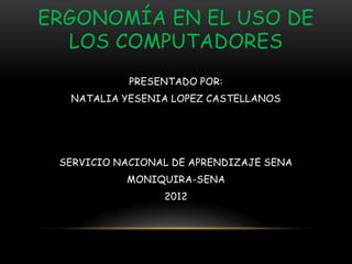 ERGONOMÍA EN EL USO DE
  LOS COMPUTADORES
            PRESENTADO POR:
  NATALIA YESENIA LOPEZ CASTELLANOS




 SERVICIO NACIONAL DE APRENDIZAJE SENA
           MONIQUIRA-SENA
                 2012
 