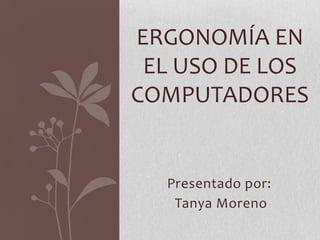 Presentado por:
Tanya Moreno
ERGONOMÍA EN
EL USO DE LOS
COMPUTADORES
 