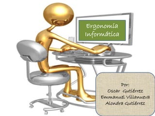 Ergonomía
Informática
Por:
Oscar Gutiérrez
Emmanuel Villanueva
Alondra Gutiérrez
 