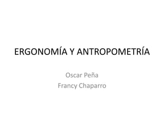 ERGONOMÍA Y ANTROPOMETRÍA
Oscar Peña
Francy Chaparro
 