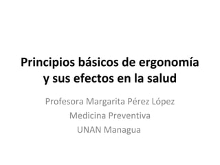 Principios básicos de ergonomía
y sus efectos en la salud
Profesora Margarita Pérez López
Medicina Preventiva
UNAN Managua
 