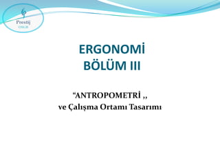 ERGONOMİ
BÖLÜM III
“ANTROPOMETRİ ,,
ve Çalışma Ortamı Tasarımı

 