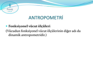 ANTROPOMETRİ
 Fonksiyonel vücut ölçüleri

(Vücudun fonksiyonel vücut ölçülerinin diğer adı da
dinamik antropometridir.)

 