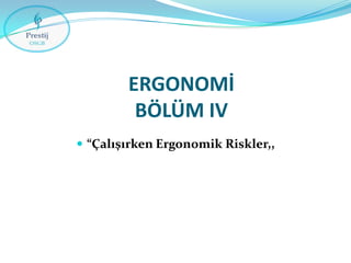 ERGONOMİ
BÖLÜM IV
 “Çalışırken Ergonomik Riskler,,

 
