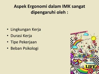Aspek Ergonomi dalam IMK sangat 
dipengaruhi oleh : 
• Lingkungan Kerja 
• Durasi Kerja 
• Tipe Pekerjaan 
• Beban Psikologi 
 