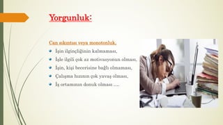 Yorgunluk:
Can sıkıntısı veya monotonluk,
İşin ilginçliğinin kalmaması,
İşle ilgili çok az motivasyonun olması,
İşin, kişi becerisine bağlı olmaması,
Çalışma hızının çok yavaş olması,
İş ortamının donuk olması ….
 