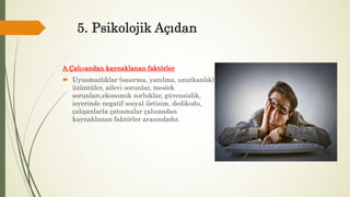 5. Psikolojik Açıdan
A.Çalısandan kaynaklanan faktörler
 Uyusmazlıklar (sasırma, yanılma, unutkanlık),
üzüntüler, ailevi sorunlar, meslek
sorunları,ekonomik zorluklar, güvensizlik,
isyerinde negatif sosyal iletisim, dedikodu,
çalışanlarla çatısmalar çalısandan
kaynaklanan faktörler arasındadır.
 