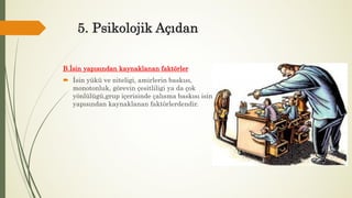 5. Psikolojik Açıdan
B.İsin yapısından kaynaklanan faktörler
 İsin yükü ve niteligi, amirlerin baskısı,
monotonluk, görevin çesitliligi ya da çok
yönlülügü,grup içerisinde çalısma baskısı isin
yapısından kaynaklanan faktörlerdendir.
 