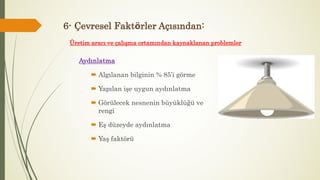 Üretim aracı ve çalışma ortamından kaynaklanan problemler
Aydınlatma
 Algılanan bilginin % 85’i görme
 Yapılan işe uygun aydınlatma
 Görülecek nesnenin büyüklüğü ve
rengi
 Eş düzeyde aydınlatma
 Yaş faktörü
6- Çevresel Faktörler Açısından:
 