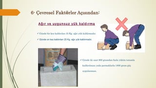 ü Günde bir kez kaldırılan 35 Kg. ağır yük kaldırmadır.
ü Günde on kez kaldırılan 25 Kg. ağır yük kaldırmadır.
ü Günde iki saat 900 gramdan fazla yükün tutamla
kaldırılması yada parmaklarla 1800 gram güç
uygulanması.
6- Çevresel Faktörler Açısından:
 