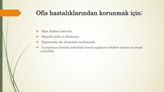 Ofis hastalıklarından korunmak için:
 Spor, fiziksel aktivite,
 Düzenli uyku ve dinlenme,
 Ergonomik ofis dizaynları kullanmak,
 İs yasantısı dısında psikolojik desarj saglayan hobilere zaman ayırmak
yeterlidir.
 