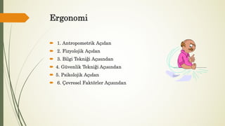 Ergonomi
 1. Antropometrik Açıdan
 2. Fizyolojik Açıdan
 3. Bilgi Tekniği Açısından 
 4. Güvenlik Tekniği Açısından
 5. Psikolojik Açıdan
 6. Çevresel Faktörler Açısından
 