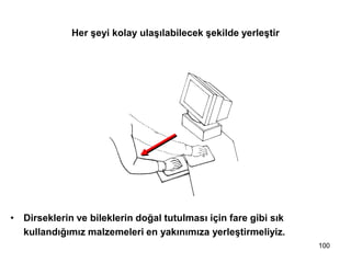 • Dirseklerin ve bileklerin doğal tutulması için fare gibi sık
kullandığımız malzemeleri en yakınımıza yerleştirmeliyiz.
Her şeyi kolay ulaşılabilecek şekilde yerleştir
100
 