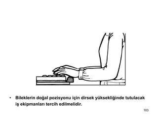 • Bileklerin doğal pozisyonu için dirsek yüksekliğinde tutulacak
iş ekipmanları tercih edilmelidir.
7- Uygun yükseklikte çalış
103
 