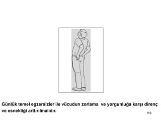 Günlük temel egzersizler ile vücudun zorlama ve yorgunluğa karşı direnç
ve esnekliği arttırılmalıdır.
12- Hareket, egzersiz, gerinme
önemlidir
119
 