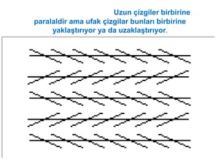 Zollner yanılsaması: Uzun çizgiler birbirine
paralaldir ama ufak çizgilar bunları birbirine
yaklaştırıyor ya da uzaklaştırıyor.
141
 