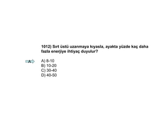 1012) Sırt üstü uzanmaya kıyasla, ayakta yüzde kaç daha
fazla enerjiye ihtiyaç duyulur?
A) 8-10
B) 10-20
C) 30-40
D) 40-50
A
 