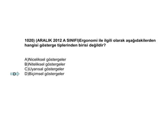 1020) (ARALIK 2012 A SINIFI)Ergonomi ile ilgili olarak aşağıdakilerden
hangisi gösterge tiplerinden birisi değildir?
A)Niceliksel göstergeler
B)Niteliksel göstergeler
C)Uyarısal göstergeler
D)Biçimsel göstergelerD
 