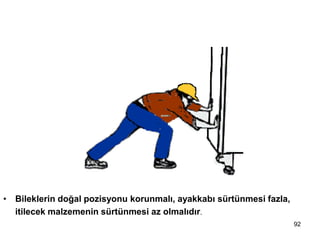 92
5 - Aşırı zorlanmayı önle
• Bileklerin doğal pozisyonu korunmalı, ayakkabı sürtünmesi fazla,
itilecek malzemenin sürtünmesi az olmalıdır.
 