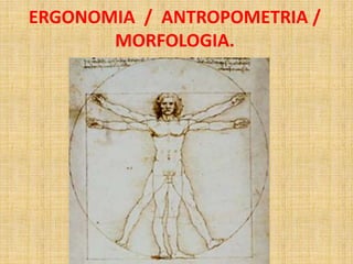 ERGONOMIA / ANTROPOMETRIA /
MORFOLOGIA.
 