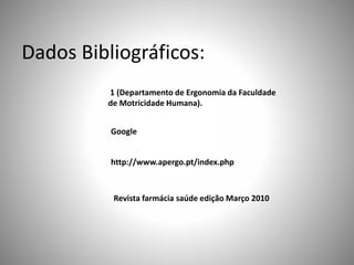 Dados Bibliográficos:
1 (Departamento de Ergonomia da Faculdade
de Motricidade Humana).
http://www.apergo.pt/index.php
Google
Revista farmácia saúde edição Março 2010
 