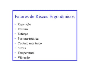 Fatores de Riscos Ergonômicos
•   Repetição
•   Postura
•   Esforço
•   Postura estática
•   Contato mecânico
•   Stress
•   Temperatura
•   Vibração
 