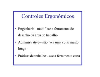 Controles Ergonômicos

• Engenharia - modificar a ferramenta de
  desenho ou área de trabalho

• Administrativo - não faça uma coisa muito
  longo

• Práticas de trabalho - use a ferramenta certa
 