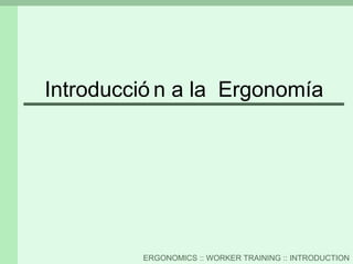 ERGONOMICS :: WORKER TRAINING :: INTRODUCTION
Introducció n a la Ergonomía
 