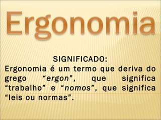 SIGNIFICADO:
Ergonomia é um termo que deriva do
grego     “ergon”,    que significa
“trabalho” e “nomos”, que significa
“leis ou normas”.
 