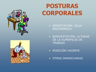 POSTURAS
CORPORALES
 • SEDESTACIÓN: SILLA
   ERGONÓMICA

 • BIPEDESTACIÓN: ALTURAS
   DE LA SUPERFICIE DE
   TRABAJO

 • POSICIÓN YACENTE

 • OTRAS INADECUADAS
 