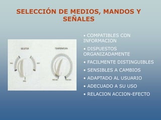 SELECCIÓN DE MEDIOS, MANDOS Y
           SEÑALES

               • COMPATIBLES CON
               INFORMACION
               • DISPUESTOS
               ORGANIZADAMENTE
               • FACILMENTE DISTINGUIBLES
               • SENSIBLES A CAMBIOS
               • ADAPTADO AL USUARIO
               • ADECUADO A SU USO
               • RELACION ACCION-EFECTO
 