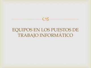 
EQUIPOS EN LOS PUESTOS DE
  TRABAJO INFORMÁTICO
 