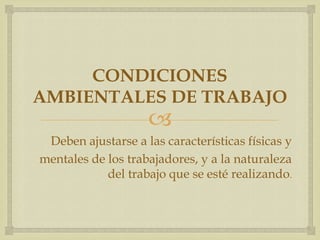 CONDICIONES
AMBIENTALES DE TRABAJO
                    
 Deben ajustarse a las características físicas y
mentales de los trabajadores, y a la naturaleza
            del trabajo que se esté realizando.
 