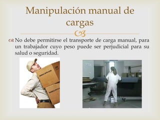 Manipulación manual de
              cargas
                           de carga manual, para
 No debe permitirse el transporte
  un trabajador cuyo peso puede ser perjudicial para su
  salud o seguridad.
 