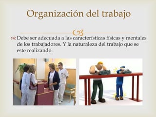 Organización del trabajo

                          
 Debe ser adecuada a las características físicas y mentales
  de los trabajadores. Y la naturaleza del trabajo que se
  este realizando.
 