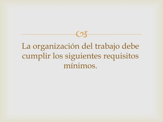 
La organización del trabajo debe
cumplir los siguientes requisitos
           mínimos.
 