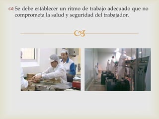  Se debe establecer un ritmo de trabajo adecuado que no
  comprometa la salud y seguridad del trabajador.


                          
 